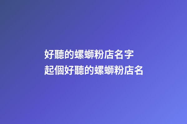 好聽的螺螄粉店名字 起個好聽的螺螄粉店名-第1張-店鋪起名-玄機派